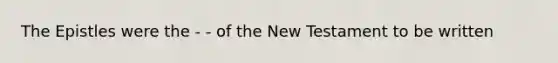 The Epistles were the - - of the New Testament to be written