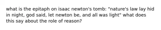 what is the epitaph on isaac newton's tomb: "nature's law lay hid in night, god said, let newton be, and all was light" what does this say about the role of reason?