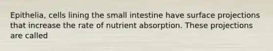 Epithelia, cells lining the small intestine have surface projections that increase the rate of nutrient absorption. These projections are called