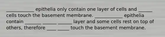 ____________ epithelia only contain one layer of cells and ______ cells touch the basement membrane. ____________ epithelia contain _______ ______ ______ layer and some cells rest on top of others, therefore ____ _____ touch the basement membrane.