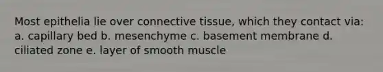 Most epithelia lie over connective tissue, which they contact via: a. capillary bed b. mesenchyme c. basement membrane d. ciliated zone e. layer of smooth muscle