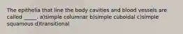 The epithelia that line the body cavities and blood vessels are called _____. a)simple columnar b)simple cuboidal c)simple squamous d)transitional