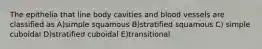 The epithelia that line body cavities and blood vessels are classified as A)simple squamous B)stratified squamous C) simple cuboidal D)stratified cuboidal E)transitional