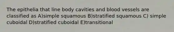 The epithelia that line body cavities and blood vessels are classified as A)simple squamous B)stratified squamous C) simple cuboidal D)stratified cuboidal E)transitional