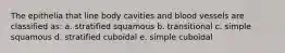 The epithelia that line body cavities and blood vessels are classified as: a. stratified squamous b. transitional c. simple squamous d. stratified cuboidal e. simple cuboidal