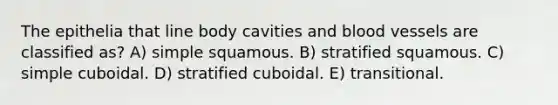 The epithelia that line body cavities and blood vessels are classified as? A) simple squamous. B) stratified squamous. C) simple cuboidal. D) stratified cuboidal. E) transitional.