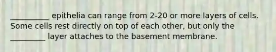 __________ epithelia can range from 2-20 or more layers of cells. Some cells rest directly on top of each other, but only the _________ layer attaches to the basement membrane.