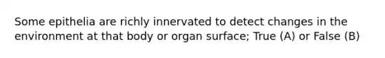 Some epithelia are richly innervated to detect changes in the environment at that body or organ surface; True (A) or False (B)