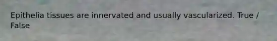 Epithelia tissues are innervated and usually vascularized. True / False