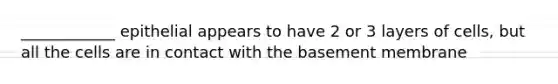 ____________ epithelial appears to have 2 or 3 layers of cells, but all the cells are in contact with the basement membrane