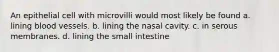 An epithelial cell with microvilli would most likely be found a. lining blood vessels. b. lining the nasal cavity. c. in serous membranes. d. lining the small intestine