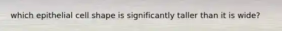 which epithelial cell shape is significantly taller than it is wide?
