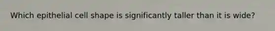 Which epithelial cell shape is significantly taller than it is wide?