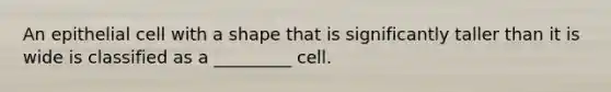 An epithelial cell with a shape that is significantly taller than it is wide is classified as a _________ cell.