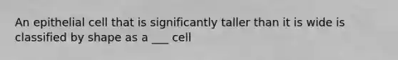 An epithelial cell that is significantly taller than it is wide is classified by shape as a ___ cell