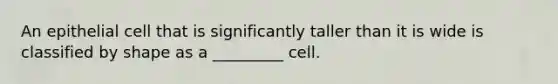 An epithelial cell that is significantly taller than it is wide is classified by shape as a _________ cell.