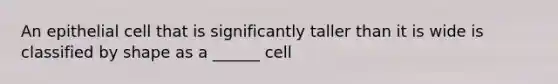 An epithelial cell that is significantly taller than it is wide is classified by shape as a ______ cell