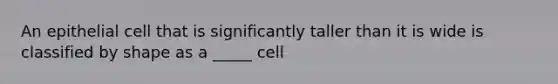 An epithelial cell that is significantly taller than it is wide is classified by shape as a _____ cell