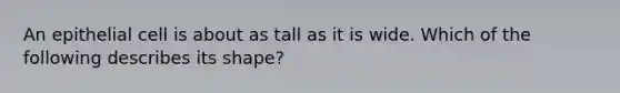 An epithelial cell is about as tall as it is wide. Which of the following describes its shape?