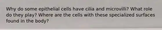 Why do some epithelial cells have cilia and microvilli? What role do they play? Where are the cells with these specialized surfaces found in the body?