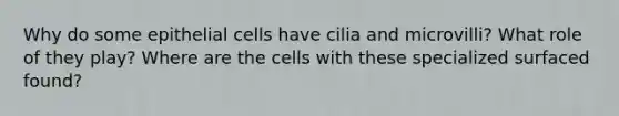 Why do some epithelial cells have cilia and microvilli? What role of they play? Where are the cells with these specialized surfaced found?