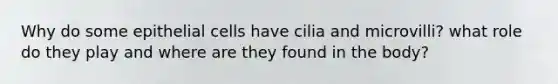 Why do some epithelial cells have cilia and microvilli? what role do they play and where are they found in the body?