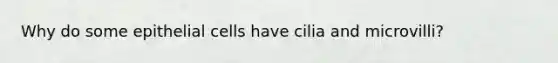 Why do some epithelial cells have cilia and microvilli?