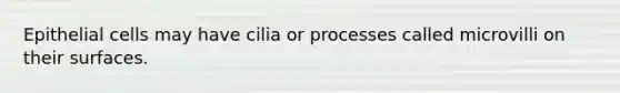 Epithelial cells may have cilia or processes called microvilli on their surfaces.