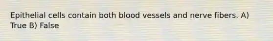 Epithelial cells contain both blood vessels and nerve fibers. A) True B) False