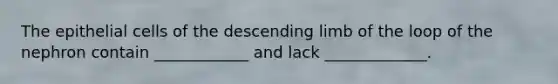 The epithelial cells of the descending limb of the loop of the nephron contain ____________ and lack _____________.