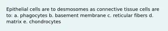 Epithelial cells are to desmosomes as <a href='https://www.questionai.com/knowledge/kYDr0DHyc8-connective-tissue' class='anchor-knowledge'>connective tissue</a> cells are to: a. phagocytes b. basement membrane c. reticular fibers d. matrix e. chondrocytes