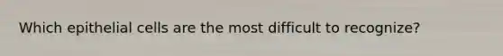 Which epithelial cells are the most difficult to recognize?