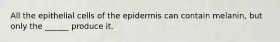 All the epithelial cells of <a href='https://www.questionai.com/knowledge/kBFgQMpq6s-the-epidermis' class='anchor-knowledge'>the epidermis</a> can contain melanin, but only the ______ produce it.