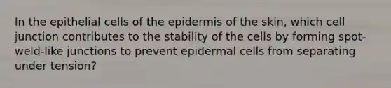 In the epithelial cells of the epidermis of the skin, which cell junction contributes to the stability of the cells by forming spot-weld-like junctions to prevent epidermal cells from separating under tension?