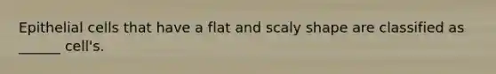 Epithelial cells that have a flat and scaly shape are classified as ______ cell's.