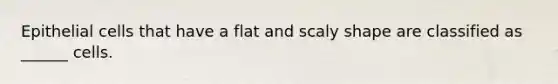 Epithelial cells that have a flat and scaly shape are classified as ______ cells.