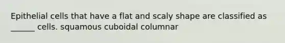 Epithelial cells that have a flat and scaly shape are classified as ______ cells. squamous cuboidal columnar