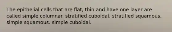 The epithelial cells that are flat, thin and have one layer are called simple columnar. stratified cuboidal. stratified squamous. simple squamous. simple cuboidal.