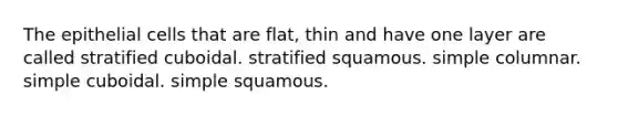 The epithelial cells that are flat, thin and have one layer are called stratified cuboidal. stratified squamous. simple columnar. simple cuboidal. simple squamous.