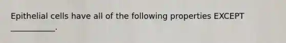 Epithelial cells have all of the following properties EXCEPT ___________.