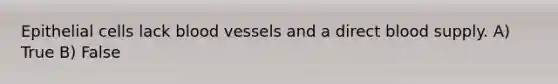 Epithelial cells lack blood vessels and a direct blood supply. A) True B) False