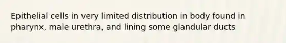 Epithelial cells in very limited distribution in body found in pharynx, male urethra, and lining some glandular ducts