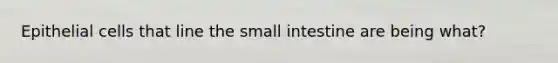 Epithelial cells that line <a href='https://www.questionai.com/knowledge/kt623fh5xn-the-small-intestine' class='anchor-knowledge'>the small intestine</a> are being what?