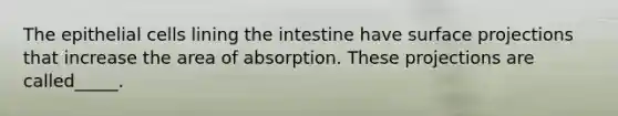 The epithelial cells lining the intestine have surface projections that increase the area of absorption. These projections are called_____.