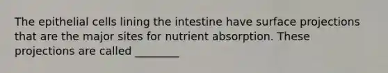 The epithelial cells lining the intestine have surface projections that are the major sites for nutrient absorption. These projections are called ________