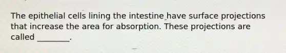 The epithelial cells lining the intestine have surface projections that increase the area for absorption. These projections are called ________.