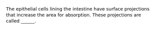 The epithelial cells lining the intestine have surface projections that increase the area for absorption. These projections are called ______.