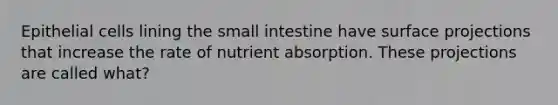 Epithelial cells lining the small intestine have surface projections that increase the rate of nutrient absorption. These projections are called what?