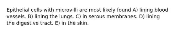 Epithelial cells with microvilli are most likely found A) lining <a href='https://www.questionai.com/knowledge/kZJ3mNKN7P-blood-vessels' class='anchor-knowledge'>blood vessels</a>. B) lining the lungs. C) in serous membranes. D) lining the digestive tract. E) in the skin.