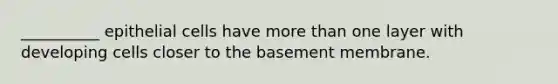 __________ epithelial cells have more than one layer with developing cells closer to the basement membrane.